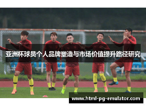 亚洲杯球员个人品牌塑造与市场价值提升路径研究 亚洲杯球员个人品牌塑造与市场价值提升路径研究