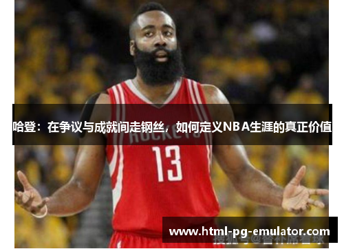 哈登:在争议与成就间走钢丝,如何定义NBA生涯的真正价值 哈登:在争议与成就间走钢丝,如何定义NBA生涯的真正价值