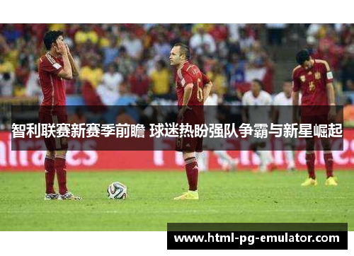智利联赛新赛季前瞻 球迷热盼强队争霸与新星崛起 智利联赛新赛季前瞻 球迷热盼强队争霸与新星崛起