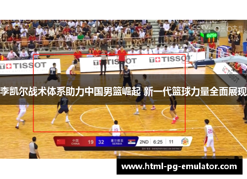 李凯尔战术体系助力中国男篮崛起 新一代篮球力量全面展现 李凯尔战术体系助力中国男篮崛起 新一代篮球力量全面展现