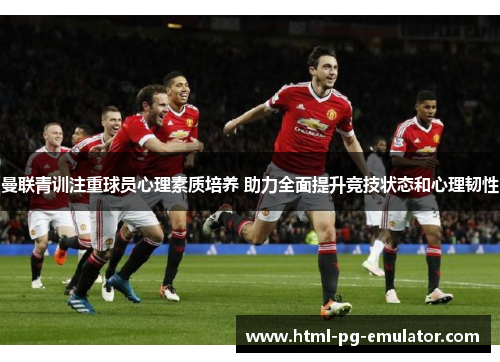 曼联青训注重球员心理素质培养 助力全面提升竞技状态和心理韧性 曼联青训注重球员心理素质培养 助力全面提升竞技状态和心理韧性