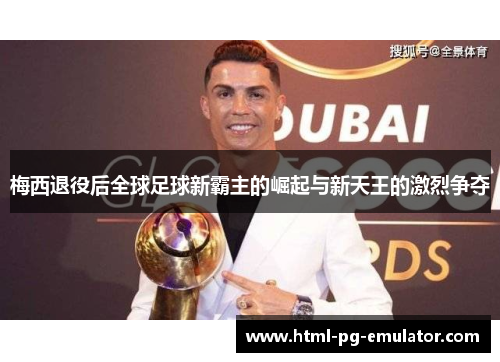 梅西退役后全球足球新霸主的崛起与新天王的激烈争夺 梅西退役后全球足球新霸主的崛起与新天王的激烈争夺