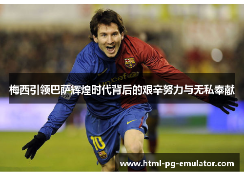 梅西引领巴萨辉煌时代背后的艰辛努力与无私奉献 梅西引领巴萨辉煌时代背后的艰辛努力与无私奉献