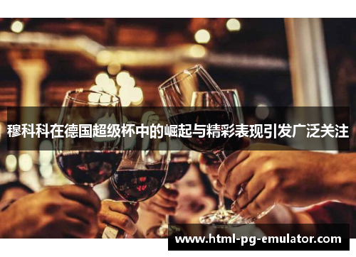 穆科科在德国超级杯中的崛起与精彩表现引发广泛关注 穆科科在德国超级杯中的崛起与精彩表现引发广泛关注