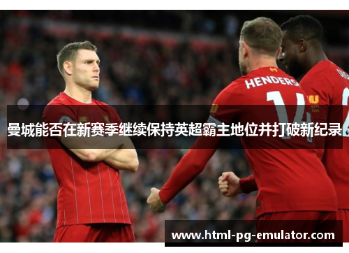 曼城能否在新赛季继续保持英超霸主地位并打破新纪录 曼城能否在新赛季继续保持英超霸主地位并打破新纪录