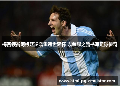 梅西领衔阿根廷逆袭重返世界杯 以荣耀之路书写足球传奇