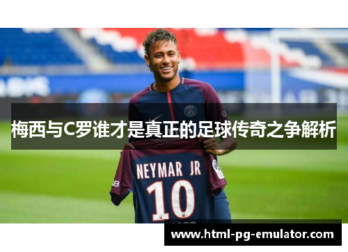 梅西与C罗谁才是真正的足球传奇之争解析 梅西与C罗谁才是真正的足球传奇之争解析