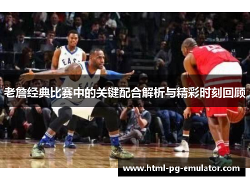 老詹经典比赛中的关键配合解析与精彩时刻回顾 老詹经典比赛中的关键配合解析与精彩时刻回顾