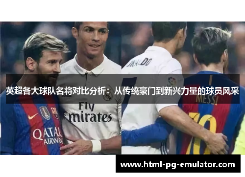 英超各大球队名将对比分析:从传统豪门到新兴力量的球员风采 英超各大球队名将对比分析:从传统豪门到新兴力量的球员风采