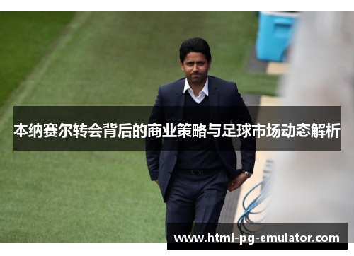 本纳赛尔转会背后的商业策略与足球市场动态解析 本纳赛尔转会背后的商业策略与足球市场动态解析