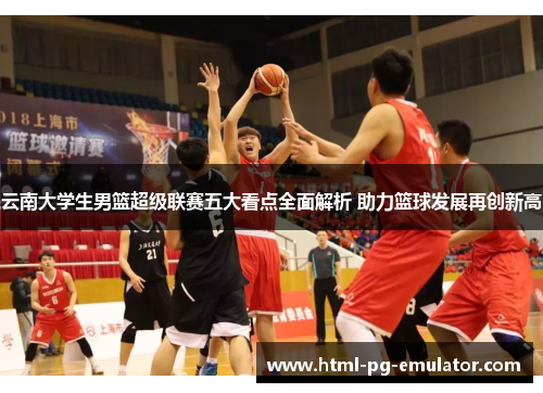 云南大学生男篮超级联赛五大看点全面解析 助力篮球发展再创新高 云南大学生男篮超级联赛五大看点全面解析 助力篮球发展再创新高