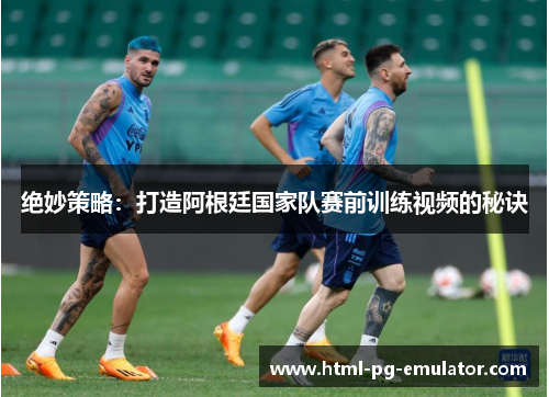 绝妙策略:打造阿根廷国家队赛前训练视频的秘诀 绝妙策略:打造阿根廷国家队赛前训练视频的秘诀