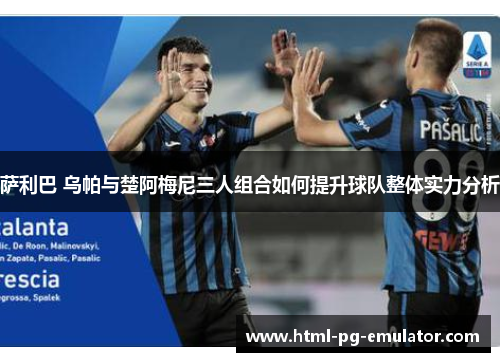 萨利巴 乌帕与楚阿梅尼三人组合如何提升球队整体实力分析 萨利巴 乌帕与楚阿梅尼三人组合如何提升球队整体实力分析