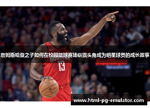 詹姆斯哈登之子如何在校园篮球赛场崭露头角成为明星球员的成长故事 詹姆斯哈登之子如何在校园篮球赛场崭露头角成为明星球员的成长故事