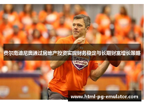 费尔南迪尼奥通过房地产投资实现财务稳定与长期财富增长策略 费尔南迪尼奥通过房地产投资实现财务稳定与长期财富增长策略