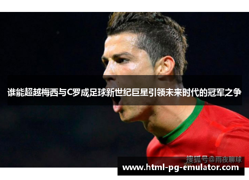 谁能超越梅西与C罗成足球新世纪巨星引领未来时代的冠军之争 谁能超越梅西与C罗成足球新世纪巨星引领未来时代的冠军之争