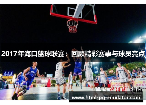 2017年海口篮球联赛:回顾精彩赛事与球员亮点 2017年海口篮球联赛:回顾精彩赛事与球员亮点