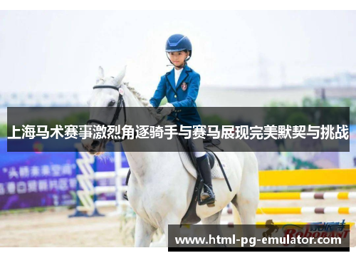 上海马术赛事激烈角逐骑手与赛马展现完美默契与挑战 上海马术赛事激烈角逐骑手与赛马展现完美默契与挑战