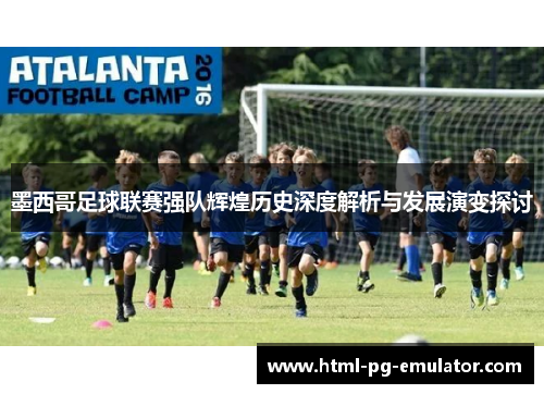 墨西哥足球联赛强队辉煌历史深度解析与发展演变探讨 墨西哥足球联赛强队辉煌历史深度解析与发展演变探讨