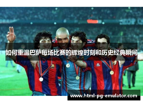 如何重温巴萨每场比赛的辉煌时刻和历史经典瞬间 如何重温巴萨每场比赛的辉煌时刻和历史经典瞬间