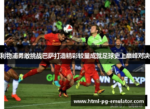 利物浦勇敢挑战巴萨打造精彩较量成就足球史上巅峰对决
