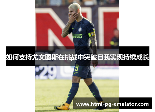 如何支持尤文图斯在挑战中突破自我实现持续成长 如何支持尤文图斯在挑战中突破自我实现持续成长