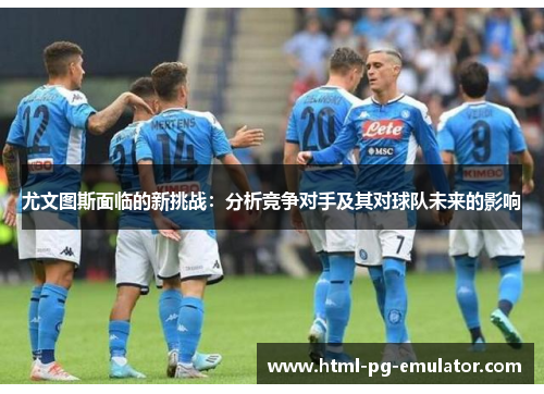 尤文图斯面临的新挑战:分析竞争对手及其对球队未来的影响 尤文图斯面临的新挑战:分析竞争对手及其对球队未来的影响