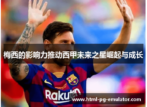 梅西的影响力推动西甲未来之星崛起与成长