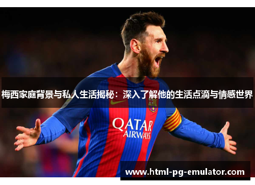 梅西家庭背景与私人生活揭秘:深入了解他的生活点滴与情感世界 梅西家庭背景与私人生活揭秘:深入了解他的生活点滴与情感世界