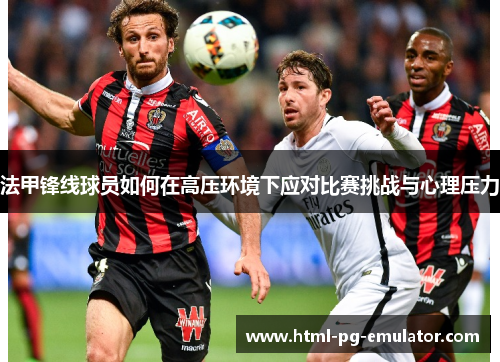 法甲锋线球员如何在高压环境下应对比赛挑战与心理压力 法甲锋线球员如何在高压环境下应对比赛挑战与心理压力