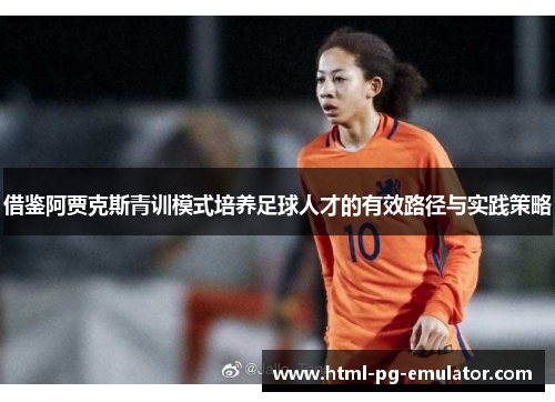 借鉴阿贾克斯青训模式培养足球人才的有效路径与实践策略 借鉴阿贾克斯青训模式培养足球人才的有效路径与实践策略