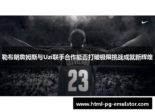 勒布朗詹姆斯与Uzi联手合作能否打破极限挑战成就新辉煌 勒布朗詹姆斯与Uzi联手合作能否打破极限挑战成就新辉煌