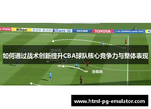如何通过战术创新提升CBA球队核心竞争力与整体表现 如何通过战术创新提升CBA球队核心竞争力与整体表现