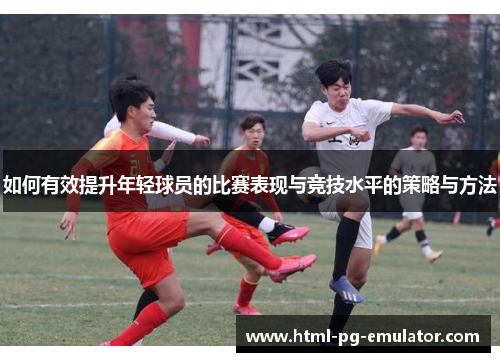 如何有效提升年轻球员的比赛表现与竞技水平的策略与方法 如何有效提升年轻球员的比赛表现与竞技水平的策略与方法