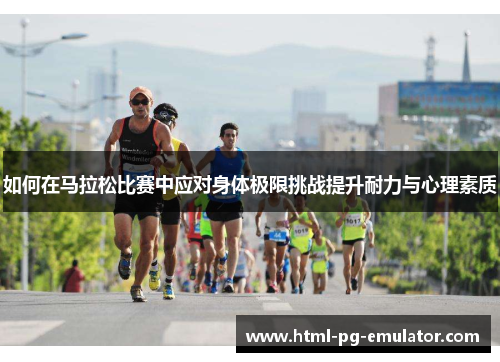 如何在马拉松比赛中应对身体极限挑战提升耐力与心理素质 如何在马拉松比赛中应对身体极限挑战提升耐力与心理素质