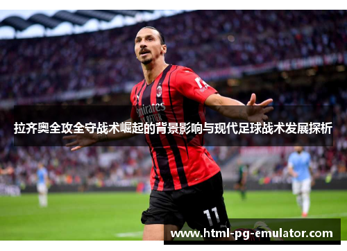 拉齐奥全攻全守战术崛起的背景影响与现代足球战术发展探析 拉齐奥全攻全守战术崛起的背景影响与现代足球战术发展探析