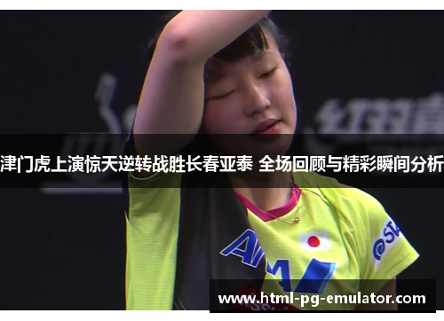津门虎上演惊天逆转战胜长春亚泰 全场回顾与精彩瞬间分析 津门虎上演惊天逆转战胜长春亚泰 全场回顾与精彩瞬间分析
