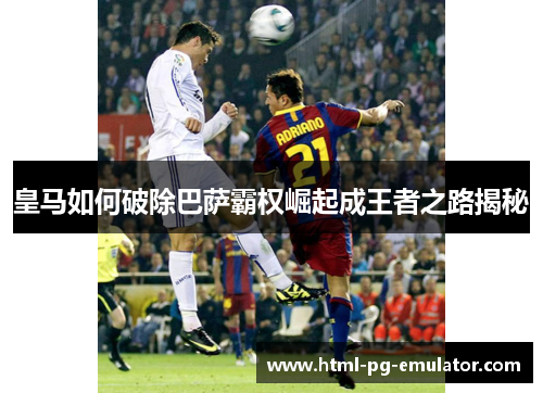 皇马如何破除巴萨霸权崛起成王者之路揭秘 皇马如何破除巴萨霸权崛起成王者之路揭秘