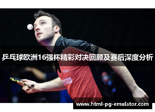 乒乓球欧洲16强杯精彩对决回顾及赛后深度分析