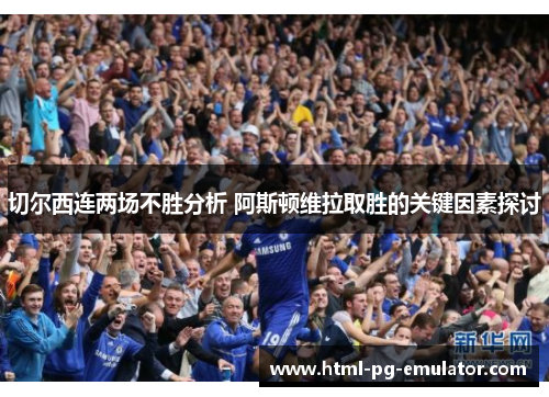 切尔西连两场不胜分析 阿斯顿维拉取胜的关键因素探讨 切尔西连两场不胜分析 阿斯顿维拉取胜的关键因素探讨