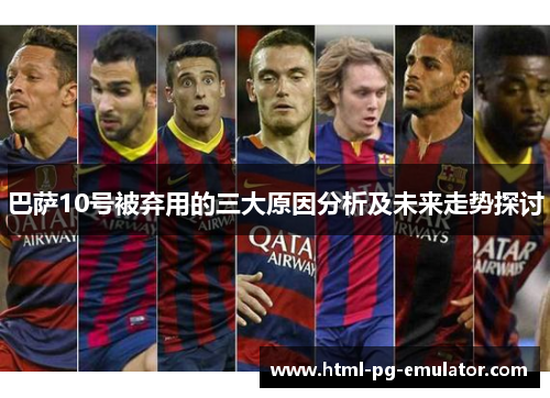 巴萨10号被弃用的三大原因分析及未来走势探讨 巴萨10号被弃用的三大原因分析及未来走势探讨