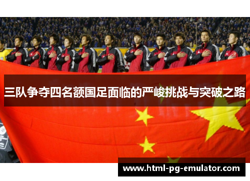 三队争夺四名额国足面临的严峻挑战与突破之路