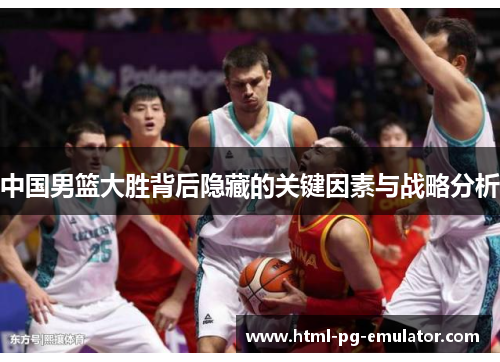 中国男篮大胜背后隐藏的关键因素与战略分析