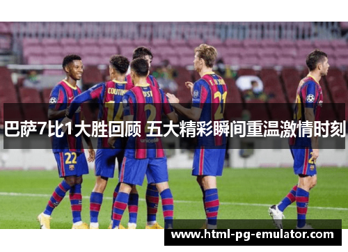 巴萨7比1大胜回顾 五大精彩瞬间重温激情时刻 巴萨7比1大胜回顾 五大精彩瞬间重温激情时刻
