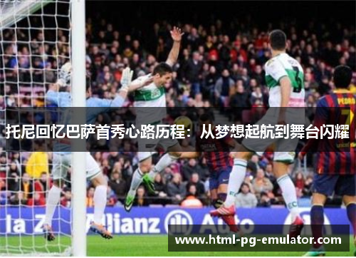 托尼回忆巴萨首秀心路历程:从梦想起航到舞台闪耀 托尼回忆巴萨首秀心路历程:从梦想起航到舞台闪耀