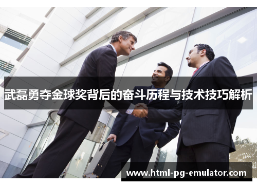 武磊勇夺金球奖背后的奋斗历程与技术技巧解析 武磊勇夺金球奖背后的奋斗历程与技术技巧解析