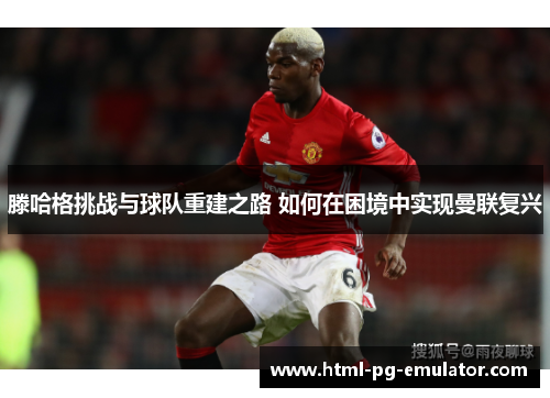 滕哈格挑战与球队重建之路 如何在困境中实现曼联复兴 滕哈格挑战与球队重建之路 如何在困境中实现曼联复兴