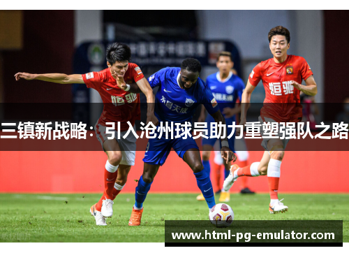三镇新战略：引入沧州球员助力重塑强队之路