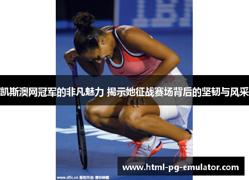 凯斯澳网冠军的非凡魅力 揭示她征战赛场背后的坚韧与风采 凯斯澳网冠军的非凡魅力 揭示她征战赛场背后的坚韧与风采