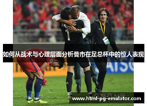 如何从战术与心理层面分析曼市在足总杯中的惊人表现 如何从战术与心理层面分析曼市在足总杯中的惊人表现